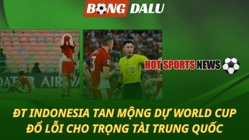 Indonesia tan mộng World Cup 2026 – Đổ lỗi cho trọng tài Trung Quốc