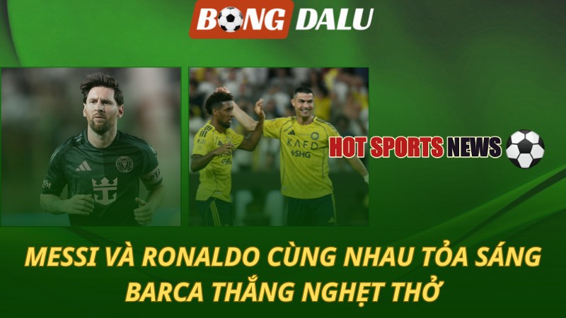 Messi và Ronaldo cùng tỏa sáng – Barcelona thắng nghẹt thở