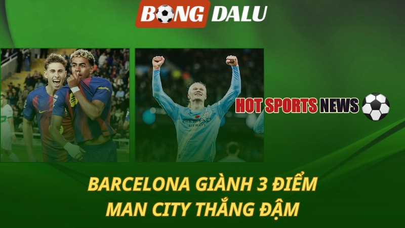 Barcelona giành 3 điểm – Man City thắng đậm
