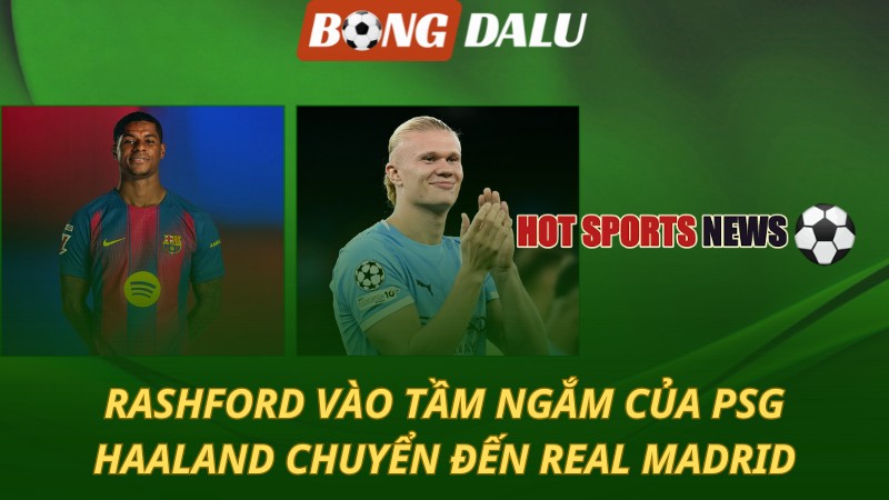 Rashford vào tầm ngắm của PSG – Haaland chuyển đến Real Madrid