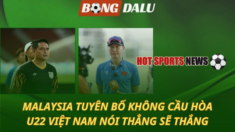 Malaysia tuyên bố không cầu hòa – U22 Việt Nam nói thẳng sẽ thắng